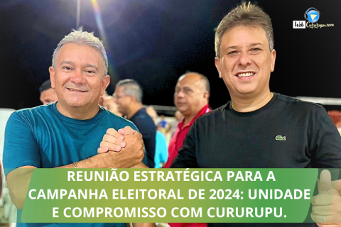 REUNIÃO ESTRATÉGICA PARA A CAMPANHA ELEITORAL DE 2024: UNIDADE E COMPROMISSO COM CURURUPU