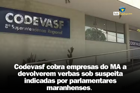 Codevasf cobra empresas do MA a devolverem verbas sob suspeita indicadas por parlamentares maranhenses.