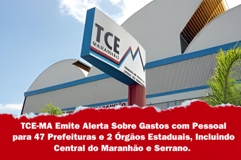 TCE-MA Emite Alerta Sobre Gastos com Pessoal para 47 Prefeituras e 2 Órgãos Estaduais, Incluindo Central do Maranhão e Serrano.