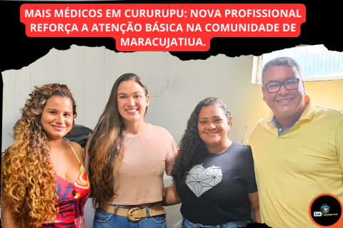 MAIS MÉDICOS EM CURURUPU: NOVA PROFISSIONAL REFORÇA A ATENÇÃO BÁSICA NA COMUNIDADE DE MARACUJATIUA.